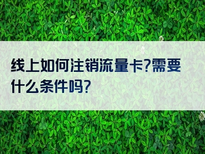 线上如何注销流量卡？需要什么条件吗？