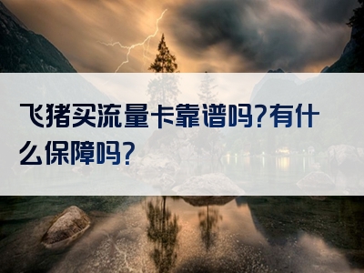 飞猪买流量卡靠谱吗？有什么保障吗？