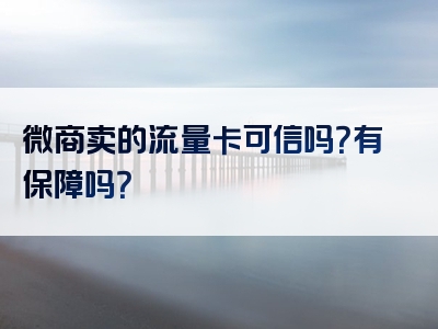 微商卖的流量卡可信吗？有保障吗？