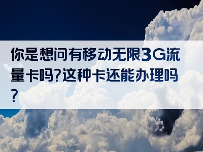 你是想问有移动无限3G流量卡吗？这种卡还能办理吗？