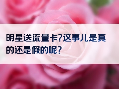 明星送流量卡？这事儿是真的还是假的呢？