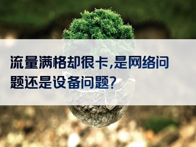 流量满格却很卡，是网络问题还是设备问题？