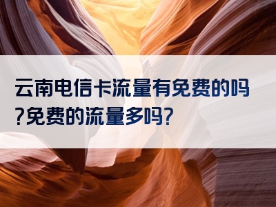 云南电信卡流量有免费的吗？免费的流量多吗？