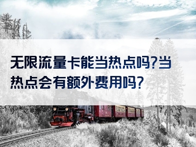 无限流量卡能当热点吗？当热点会有额外费用吗？