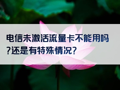 电信未激活流量卡不能用吗？还是有特殊情况？