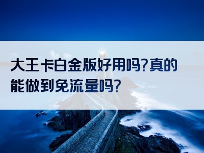 大王卡白金版好用吗？真的能做到免流量吗？