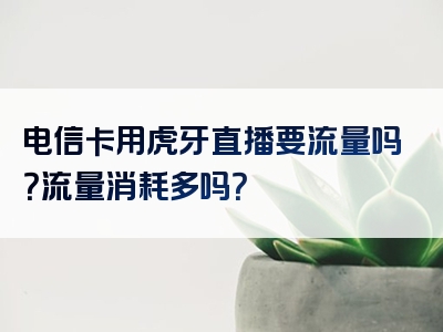 电信卡用虎牙直播要流量吗？流量消耗多吗？