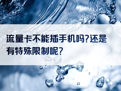 流量卡不能插手机吗？还是有特殊限制呢？