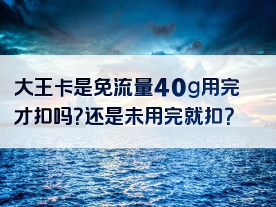 大王卡是免流量40g用完才扣吗？还是未用完就扣？