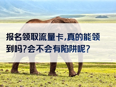 报名领取流量卡，真的能领到吗？会不会有陷阱呢？