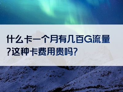什么卡一个月有几百G流量？这种卡费用贵吗？