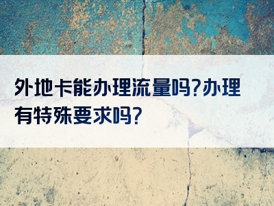 外地卡能办理流量吗？办理有特殊要求吗？