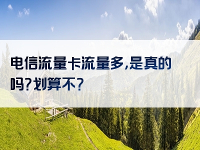 电信流量卡流量多，是真的吗？划算不？