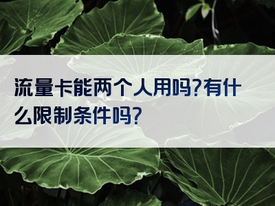 流量卡能两个人用吗？有什么限制条件吗？