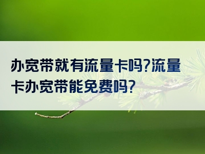 办宽带就有流量卡吗？流量卡办宽带能免费吗？