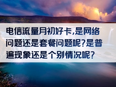 电信流量月初好卡，是网络问题还是套餐问题呢？是普遍现象还是个别情况呢？