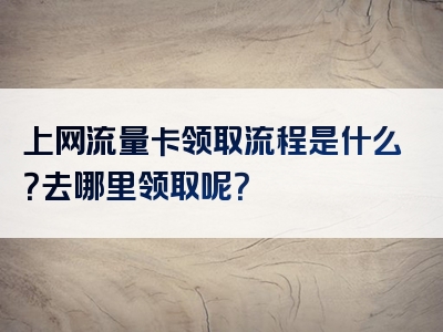上网流量卡领取流程是什么？去哪里领取呢？