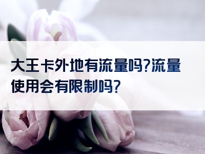 大王卡外地有流量吗？流量使用会有限制吗？