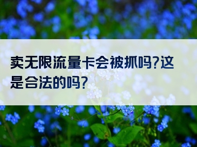 卖无限流量卡会被抓吗？这是合法的吗？