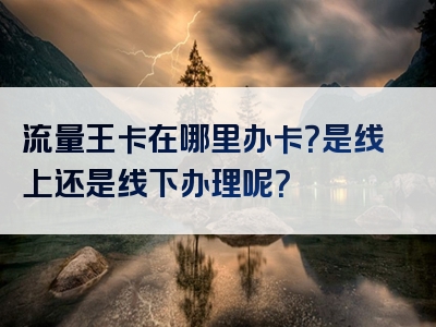 流量王卡在哪里办卡？是线上还是线下办理呢？