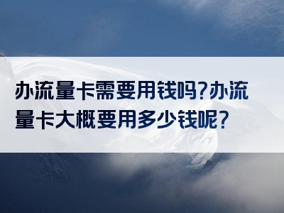 办流量卡需要用钱吗？办流量卡大概要用多少钱呢？