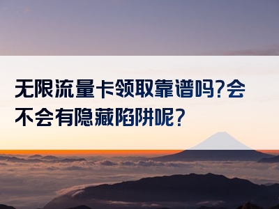无限流量卡领取靠谱吗？会不会有隐藏陷阱呢？