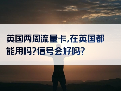 英国两周流量卡，在英国都能用吗？信号会好吗？