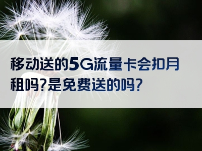 移动送的5G流量卡会扣月租吗？是免费送的吗？