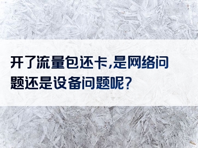 开了流量包还卡，是网络问题还是设备问题呢？