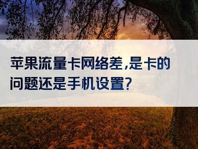 苹果流量卡网络差，是卡的问题还是手机设置？
