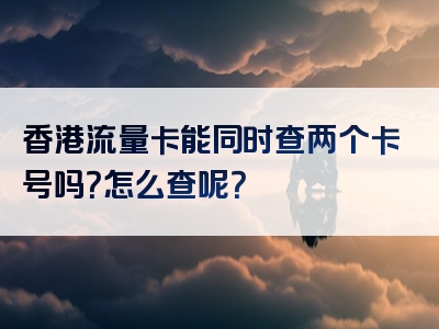 香港流量卡能同时查两个卡号吗？怎么查呢？