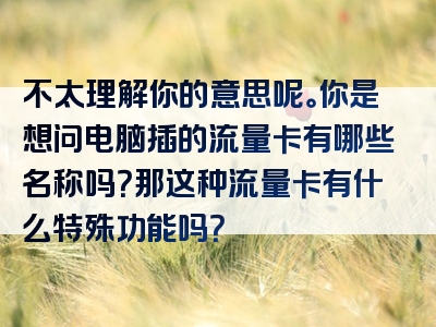 不太理解你的意思呢。你是想问电脑插的流量卡有哪些名称吗？那这种流量卡有什么特殊功能吗？