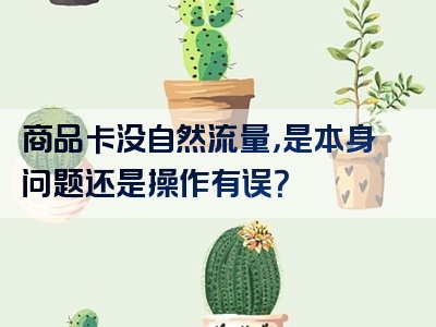 商品卡没自然流量，是本身问题还是操作有误？