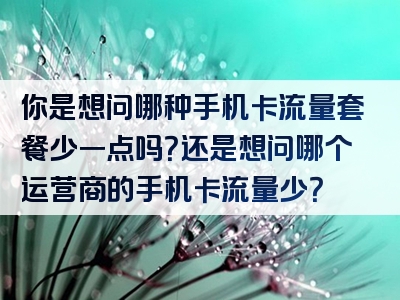 你是想问哪种手机卡流量套餐少一点吗？还是想问哪个运营商的手机卡流量少？