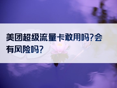 美团超级流量卡敢用吗？会有风险吗？