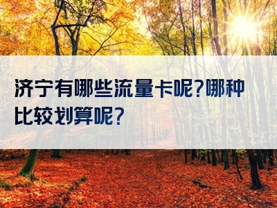 济宁有哪些流量卡呢？哪种比较划算呢？
