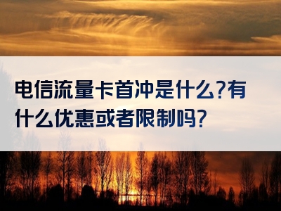 电信流量卡首冲是什么？有什么优惠或者限制吗？