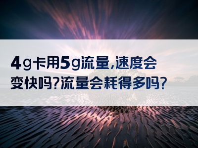 4g卡用5g流量，速度会变快吗？流量会耗得多吗？
