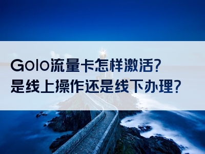 Golo流量卡怎样激活？是线上操作还是线下办理？