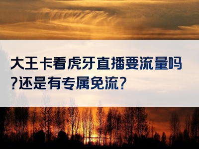 大王卡看虎牙直播要流量吗？还是有专属免流？