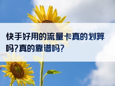 快手好用的流量卡真的划算吗？真的靠谱吗？