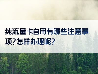 纯流量卡自用有哪些注意事项？怎样办理呢？