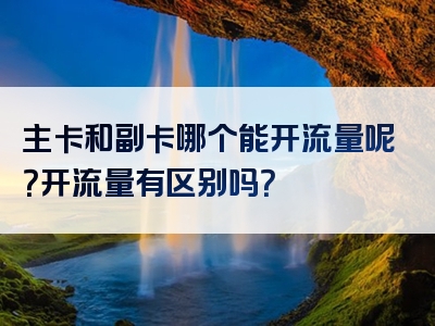 主卡和副卡哪个能开流量呢？开流量有区别吗？