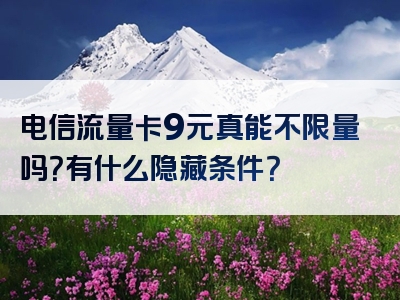 电信流量卡9元真能不限量吗？有什么隐藏条件？