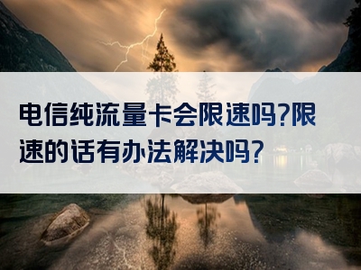电信纯流量卡会限速吗？限速的话有办法解决吗？