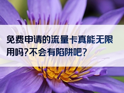 免费申请的流量卡真能无限用吗？不会有陷阱吧？