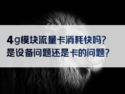 4g模块流量卡消耗快吗？是设备问题还是卡的问题？