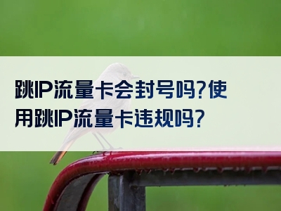 跳IP流量卡会封号吗？使用跳IP流量卡违规吗？