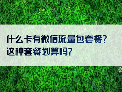 什么卡有微信流量包套餐？这种套餐划算吗？
