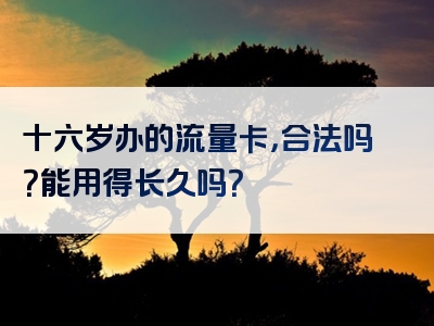 十六岁办的流量卡，合法吗？能用得长久吗？